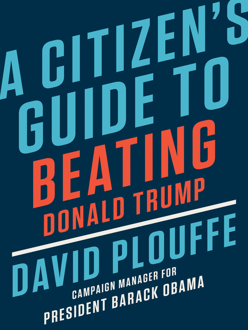 Title details for A Citizen's Guide to Beating Donald Trump by David Plouffe - Wait list